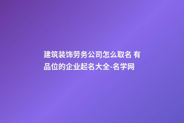 建筑装饰劳务公司怎么取名 有品位的企业起名大全-名学网